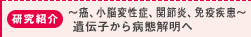 研究紹介：～癌、小脳変性症、関節炎、免疫疾患～遺伝子から病態解明へ