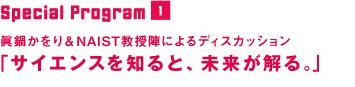 Special Program1：眞鍋かをり＆NAIST教授陣によるディスカッション「サイエンスを知ると、未来が解る。」