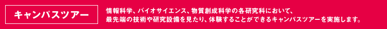 【キャンパスツアー】情報科学、バイオサイエンス、物質創成科学の各研究科において、
最先端の技術や研究設備を見たり、体験することができるキャンパスツアーを実施します。