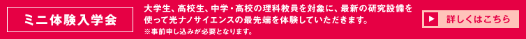 【ミニ体験入学会】大学生、高校生、中学・高校の理科教員を対象に、最新の研究設備を使って光ナノサイエンスの最先端を体験していただきます。※事前申し込みが必要となります。