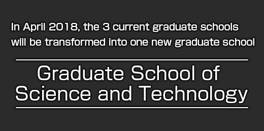 In April 2018, the 3 current graduate schools will be transformed into one new graduate school Graduate School of Science and Technology