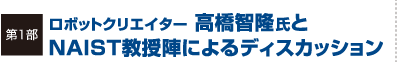 第1部ロボットクリエイター 高橋智隆氏と NAIST教授陣によるディスカッション