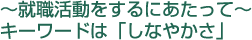 就職活動をするにあたって キーワードは「しなやかさ」