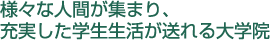 様々な人間が集まり、充実した学生生活が送れる大学院