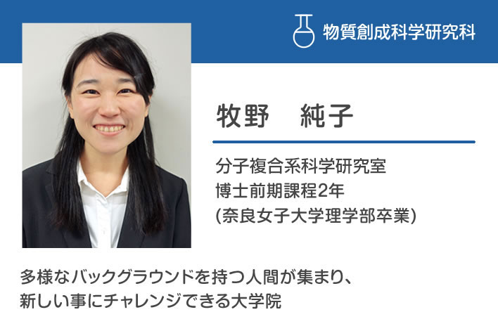 牧野純子 エネルギー変換科学研究室 博士前期課程2年 (奈良女子大学理学部卒業)「多様なバックグラウンドを持つ人間が集まり、新しい事にチャレンジできる大学院」