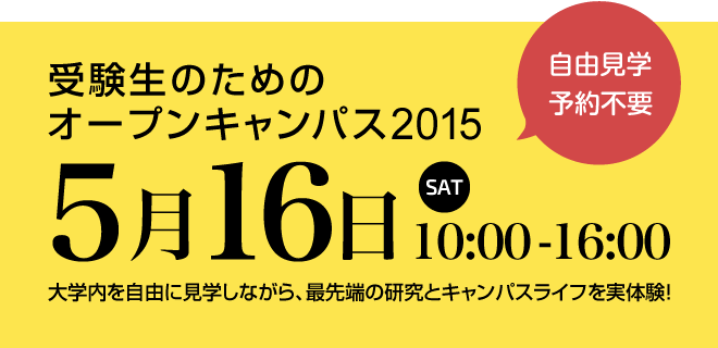 受験生のためのオープンキャンパス2015 5月16日（土）10:00〜16:00 自由見学・予約不要 大学内を自由に見学しながら、最先端の研究とキャンパスライフを実体験！