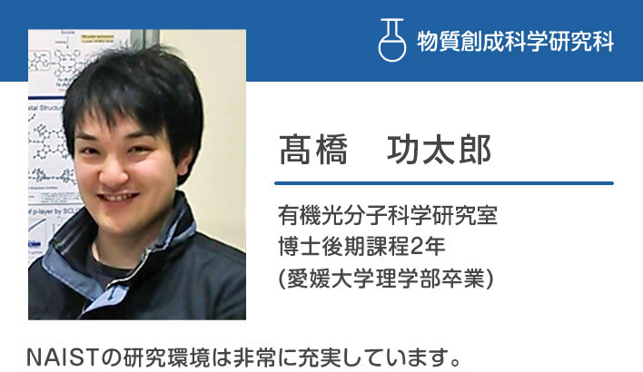 高橋功太郎 有機光分子化学研究室 博士後期課程２年 (愛媛大学理学部卒業)「NAISTの研究環境は非常に充実しています。」