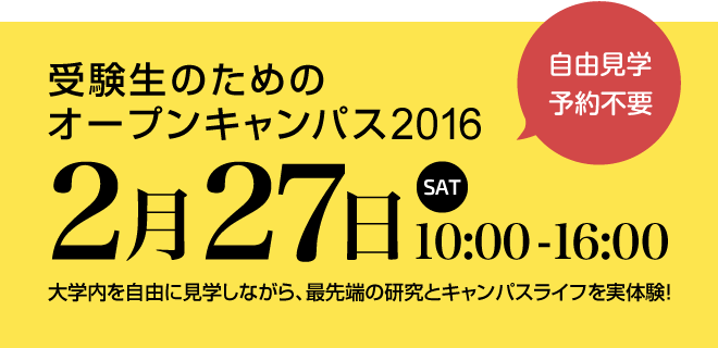 受験生のためのオープンキャンパス2016 2月27日（土）10:00〜16:00 自由見学・予約不要 大学内を自由に見学しながら、最先端の研究とキャンパスライフを実体験！