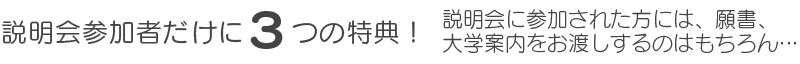 説明会参加者だけに３つの特典！説明会に参加された方には、願書、大学案内をお渡しするのはもちろん…