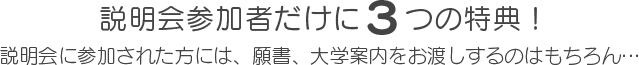 説明会参加者だけに３つの特典！説明会に参加された方には、願書、大学案内をお渡しするのはもちろん…